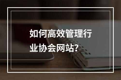 如何高效管理行业协会网站?