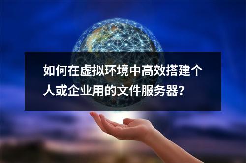 如何在虚拟环境中高效搭建个人或企业用的文件服务器?