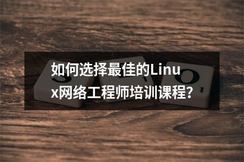 如何选择最佳的Linux网络工程师培训课程?