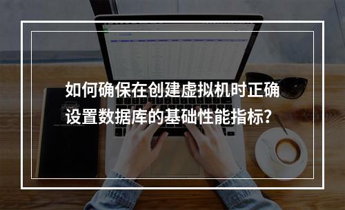 如何确保在创建虚拟机时正确设置数据库的基础性能指标?