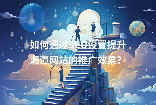 如何通过SEO设置提升湘潭网站的推广效果?