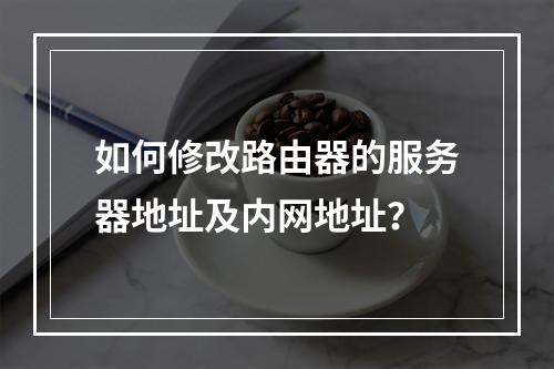 如何修改路由器的服务器地址及内网地址?