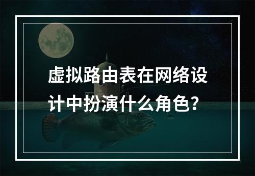 虚拟路由表在网络设计中扮演什么角色?