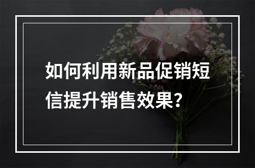 如何利用新品促销短信提升销售效果?
