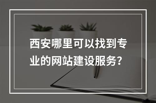 西安哪里可以找到专业的网站建设服务?