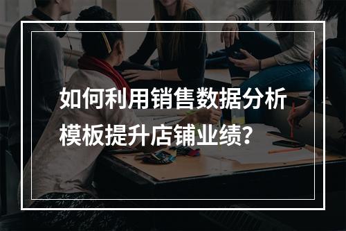 如何利用销售数据分析模板提升店铺业绩?