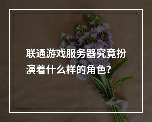 联通游戏服务器究竟扮演着什么样的角色?