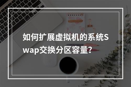 如何扩展虚拟机的系统Swap交换分区容量?
