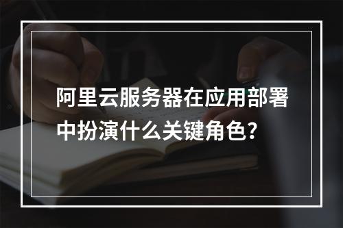阿里云服务器在应用部署中扮演什么关键角色?