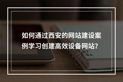 如何通过西安的网站建设案例学习创建高效设备网站?