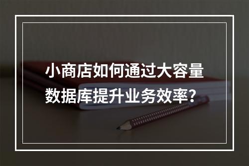 小商店如何通过大容量数据库提升业务效率?