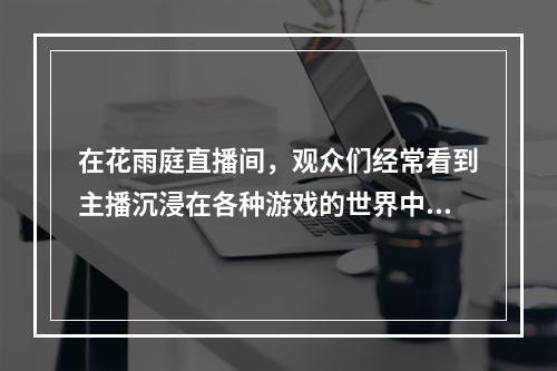 在花雨庭直播间,观众们经常看到主播沉浸在各种游戏的世界中。但是,许多观众可能好奇,这些精彩的游戏体验究竟源自哪个服务器?为了解答这个问题,我们将深入探讨花雨庭主