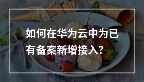 如何在华为云中为已有备案新增接入?