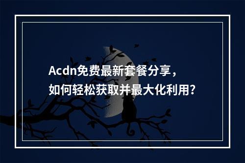 Acdn免费最新套餐分享,如何轻松获取并最大化利用?