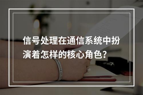 信号处理在通信系统中扮演着怎样的核心角色?