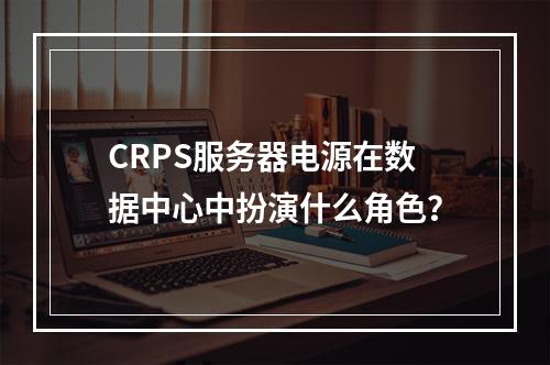 CRPS服务器电源在数据中心中扮演什么角色?