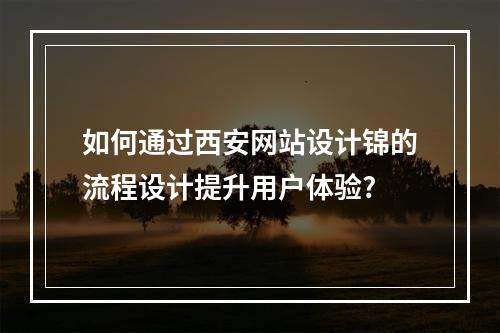 如何通过西安网站设计锦的流程设计提升用户体验?
