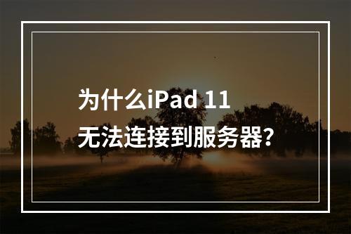 为什么iPad 11无法连接到服务器?
