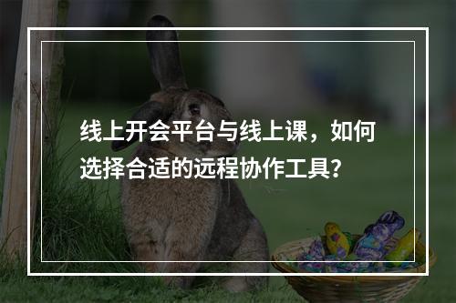 线上开会平台与线上课,如何选择合适的远程协作工具?