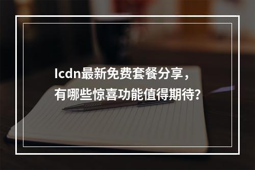 Icdn最新免费套餐分享,有哪些惊喜功能值得期待?