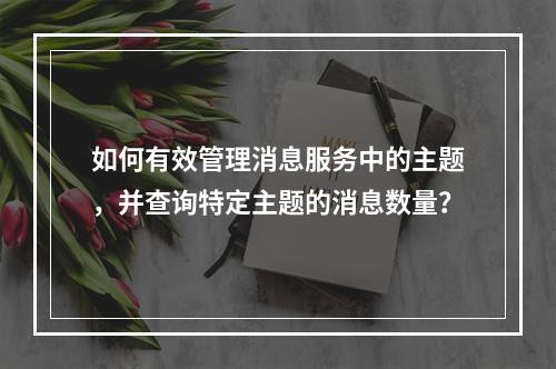 如何有效管理消息服务中的主题,并查询特定主题的消息数量?