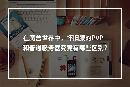 在魔兽世界中,怀旧服的PvP和普通服务器究竟有哪些区别?