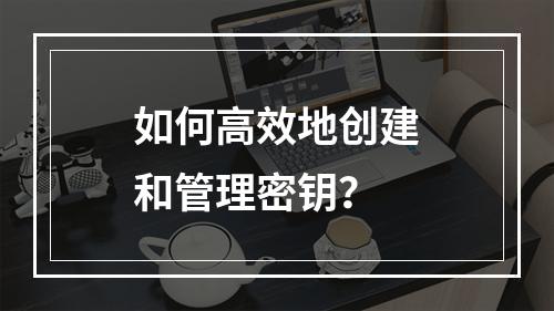如何高效地创建和管理密钥?