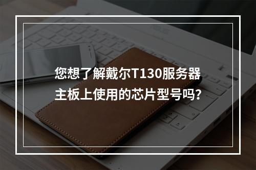 您想了解戴尔T130服务器主板上使用的芯片型号吗?