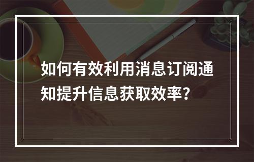 如何有效利用消息订阅通知提升信息获取效率?