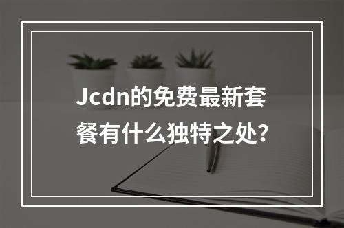 Jcdn的免费最新套餐有什么独特之处?