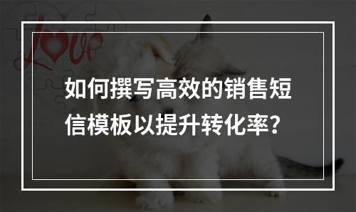 如何撰写高效的销售短信模板以提升转化率?