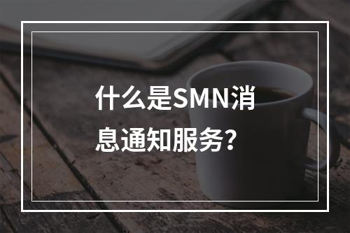 什么是SMN消息通知服务?