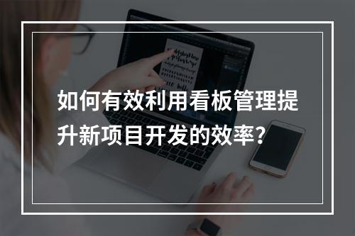 如何有效利用看板管理提升新项目开发的效率?