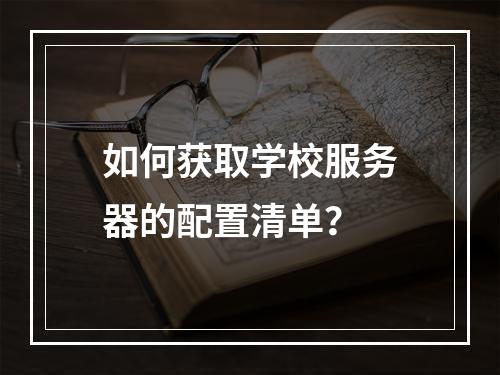 如何获取学校服务器的配置清单?