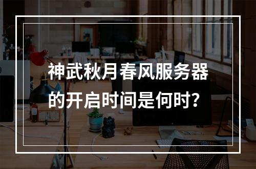 神武秋月春风服务器的开启时间是何时?