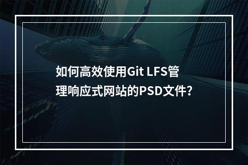 如何高效使用Git LFS管理响应式网站的PSD文件?