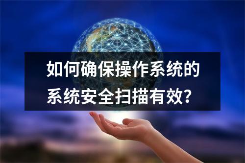 如何确保操作系统的系统安全扫描有效?