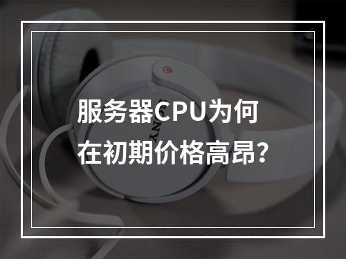 服务器CPU为何在初期价格高昂?