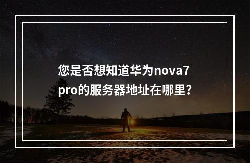 您是否想知道华为nova7pro的服务器地址在哪里?