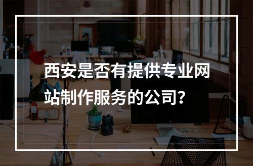 西安是否有提供专业网站制作服务的公司?