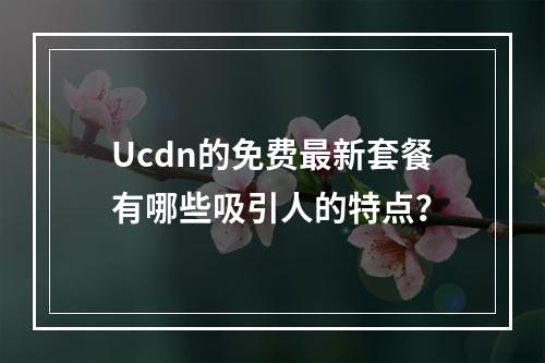Ucdn的免费最新套餐有哪些吸引人的特点?