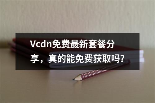 Vcdn免费最新套餐分享,真的能免费获取吗?