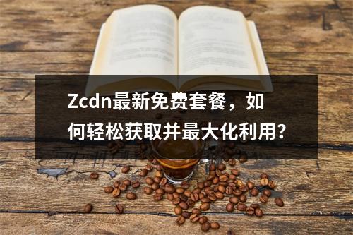 Zcdn最新免费套餐,如何轻松获取并最大化利用?