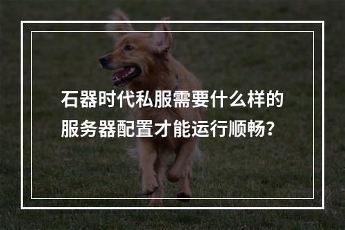 石器时代私服需要什么样的服务器配置才能运行顺畅?