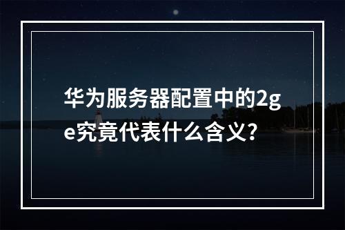 华为服务器配置中的2ge究竟代表什么含义?