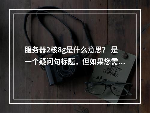 服务器2核8g是什么意思? 是一个疑问句标题,但如果您需要一个原创的、更具吸引力的疑问句标题,可以考虑以下选项,,揭秘服务器性能,什么是2核8G配置?,提升网站