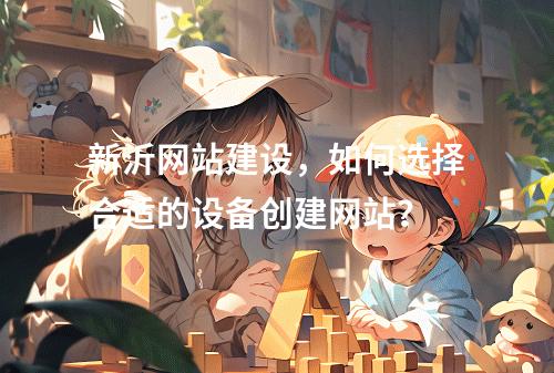 新沂网站建设,如何选择合适的设备创建网站?