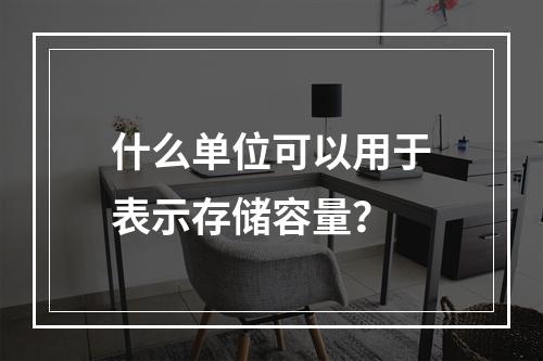 什么单位可以用于表示存储容量?