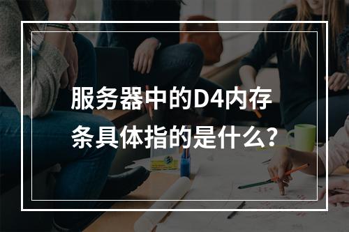 服务器中的D4内存条具体指的是什么?