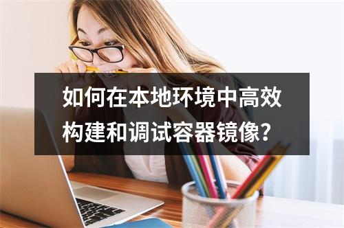 如何在本地环境中高效构建和调试容器镜像?